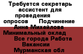 ﻿ Требуется секретарь-ассистент для проведения online опросов.  › Подчинение ­ Анна Михайлова › Минимальный оклад ­ 1 400 - Все города Работа » Вакансии   . Мурманская обл.,Апатиты г.